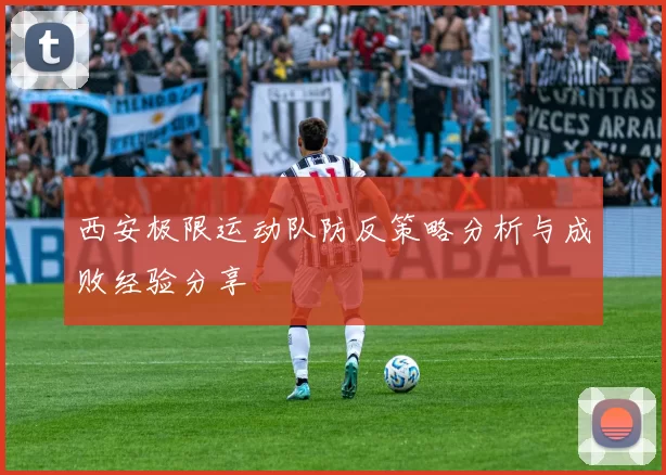 西安极限运动队防反策略分析与成败经验分享