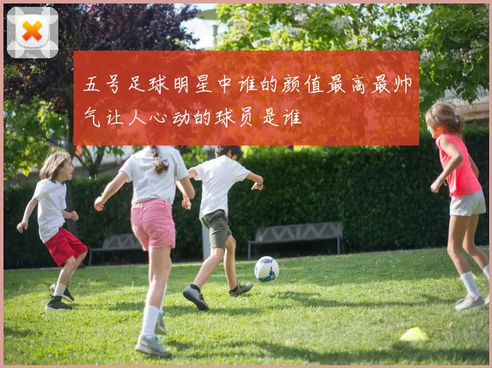五号足球明星中谁的颜值最高最帅气让人心动的球员是谁