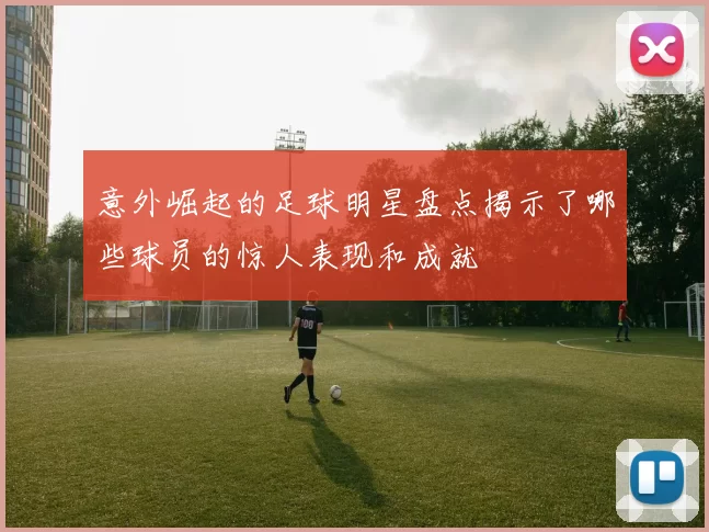 意外崛起的足球明星盘点揭示了哪些球员的惊人表现和成就