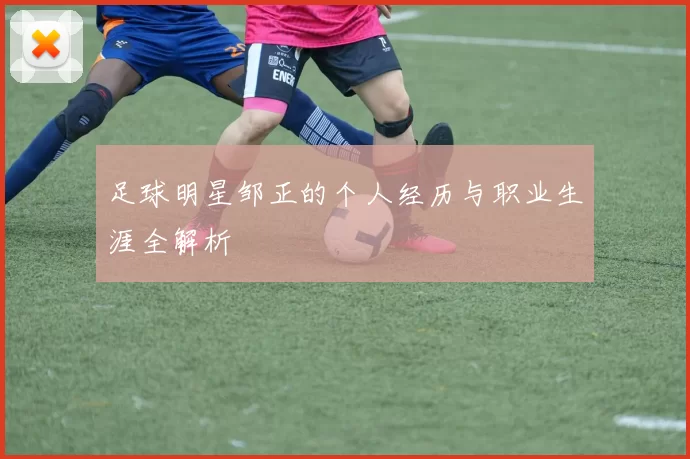足球明星邹正的个人经历与职业生涯全解析