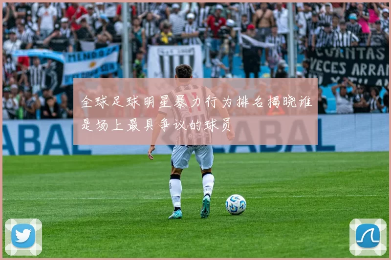 全球足球明星暴力行为排名揭晓谁是场上最具争议的球员
