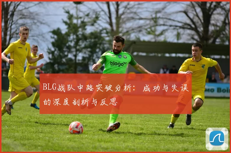 BLG战队中路突破分析：成功与失误的深度剖析与反思