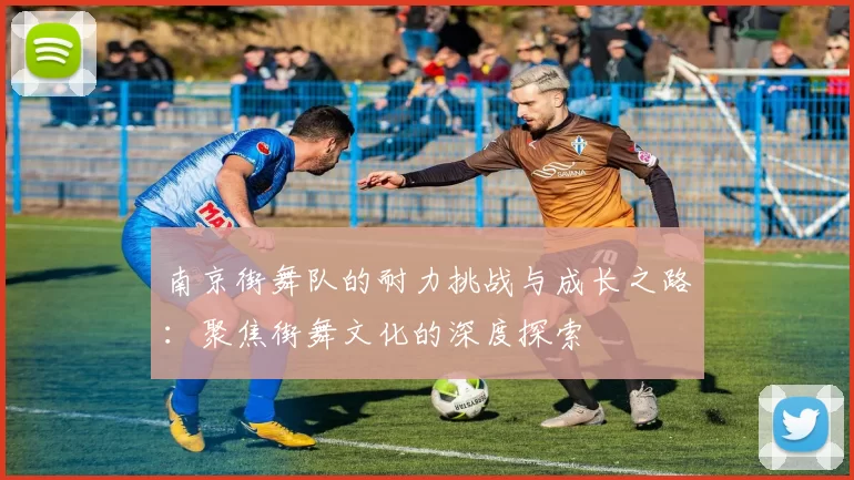 南京街舞队的耐力挑战与成长之路：聚焦街舞文化的深度探索