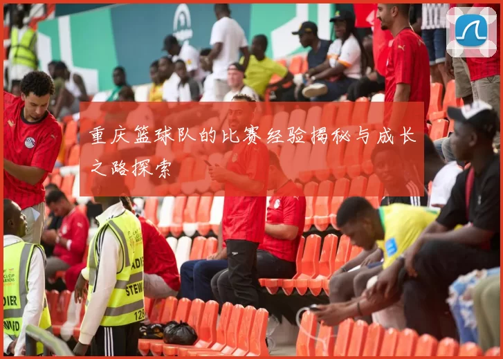 重庆篮球队的比赛经验揭秘与成长之路探索