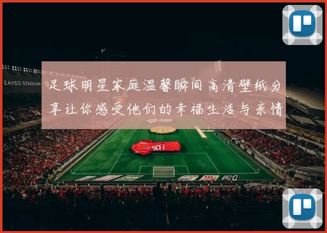 足球明星家庭温馨瞬间高清壁纸分享让你感受他们的幸福生活与亲情互动