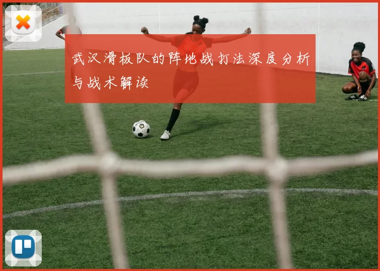武汉滑板队的阵地战打法深度分析与战术解读