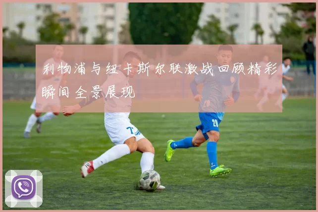 利物浦与纽卡斯尔联激战回顾精彩瞬间全景展现