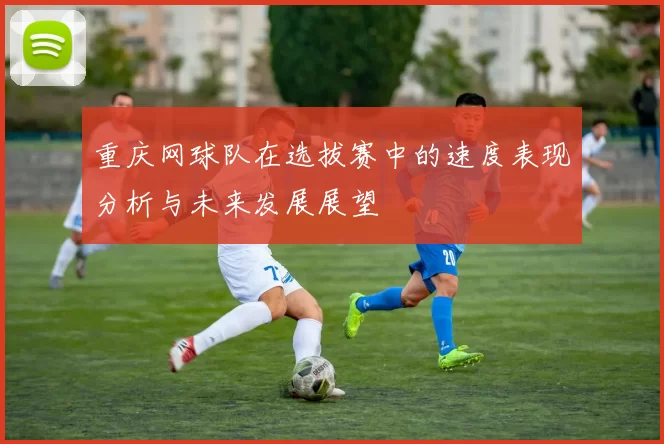 重庆网球队在选拔赛中的速度表现分析与未来发展展望