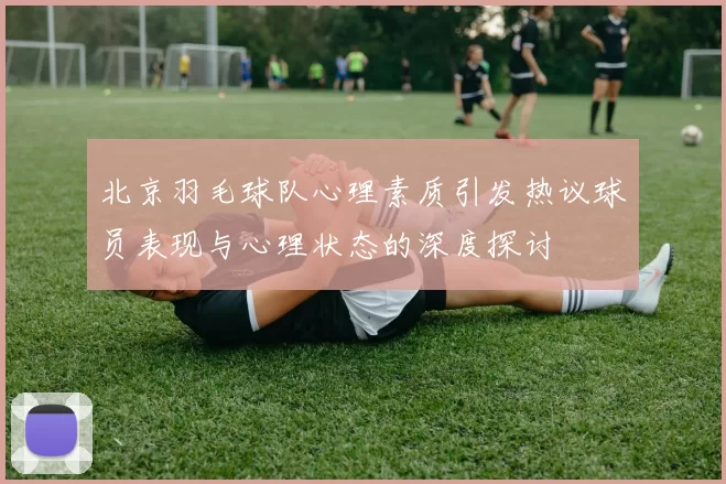 北京羽毛球队心理素质引发热议球员表现与心理状态的深度探讨