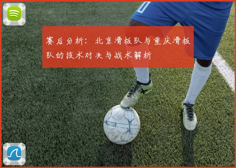 赛后分析：北京滑板队与重庆滑板队的技术对决与战术解析