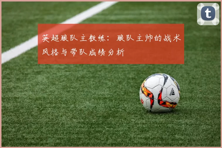 英超狼队主教练：狼队主帅的战术风格与带队成绩分析