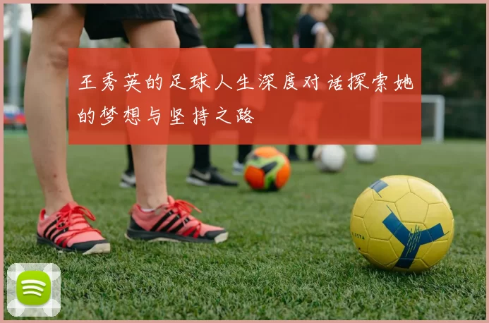 王秀英的足球人生深度对话探索她的梦想与坚持之路