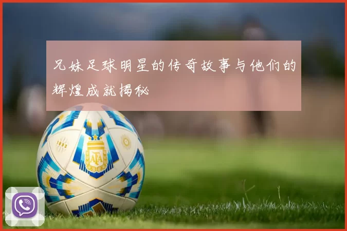 兄妹足球明星的传奇故事与他们的辉煌成就揭秘