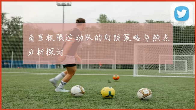 南京极限运动队的盯防策略与热点分析探讨