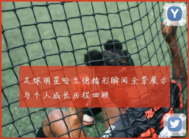 足球明星哈兰德精彩瞬间全景展示与个人成长历程回顾