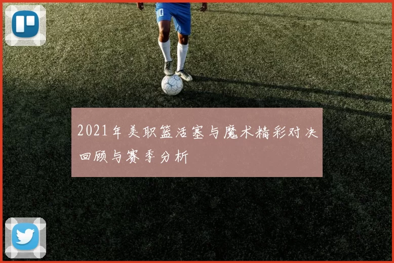 2021年美职篮活塞与魔术精彩对决回顾与赛季分析