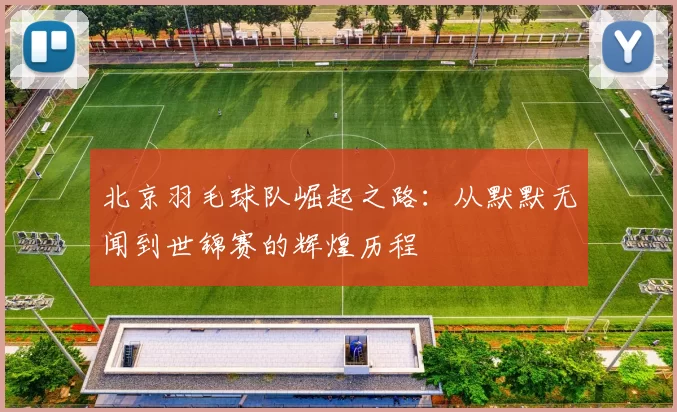 北京羽毛球队崛起之路：从默默无闻到世锦赛的辉煌历程