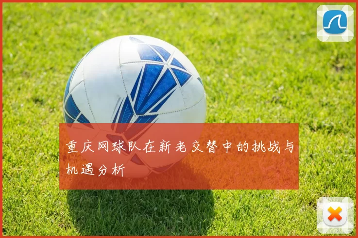 重庆网球队在新老交替中的挑战与机遇分析