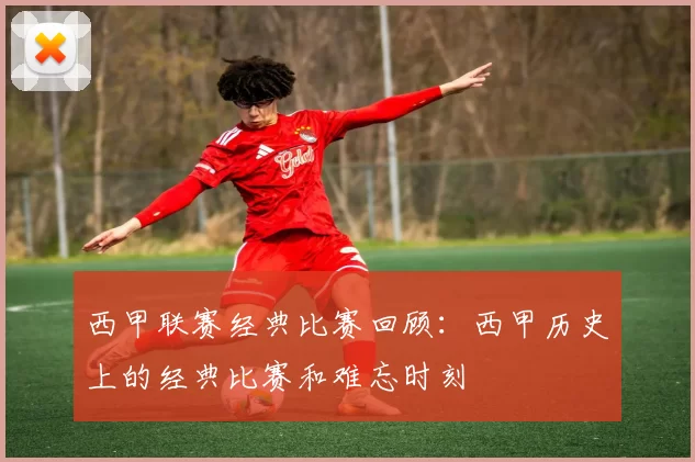 西甲联赛经典比赛回顾：西甲历史上的经典比赛和难忘时刻