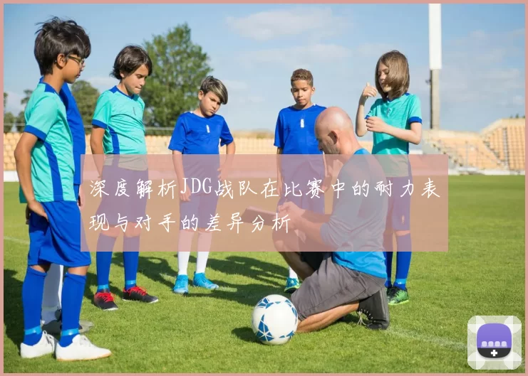 深度解析JDG战队在比赛中的耐力表现与对手的差异分析