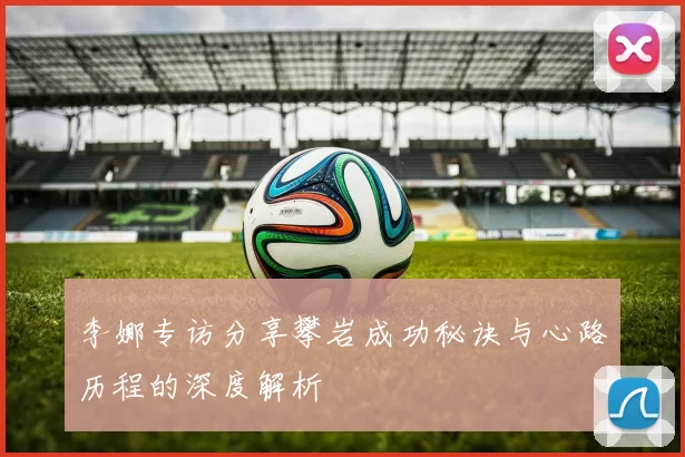 李娜专访分享攀岩成功秘诀与心路历程的深度解析