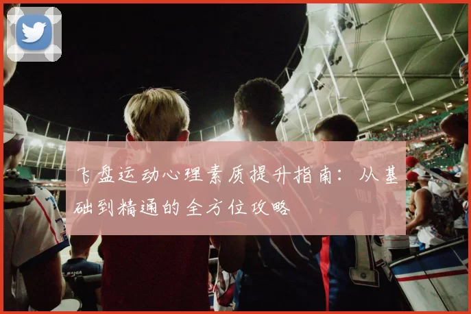 飞盘运动心理素质提升指南：从基础到精通的全方位攻略