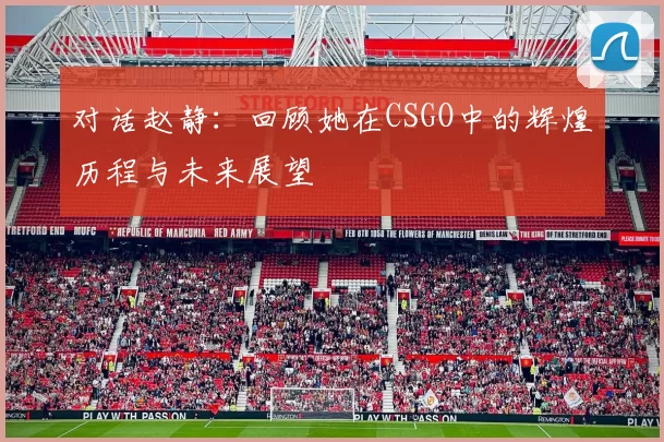对话赵静：回顾她在CSGO中的辉煌历程与未来展望