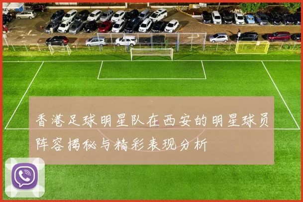 香港足球明星队在西安的明星球员阵容揭秘与精彩表现分析