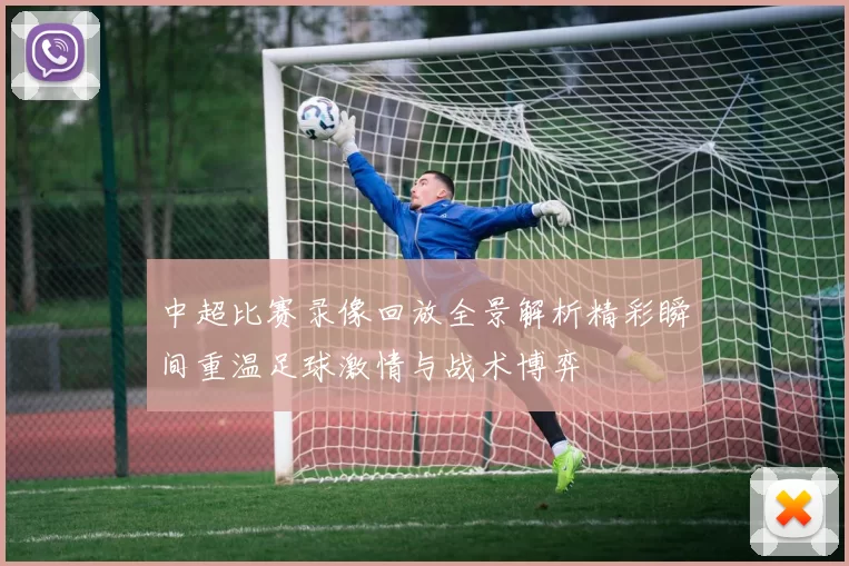 中超比赛录像回放全景解析精彩瞬间重温足球激情与战术博弈