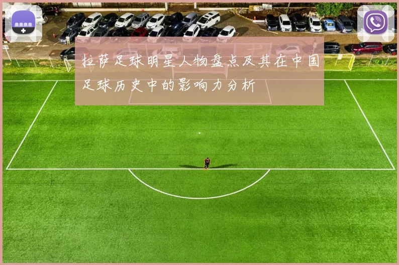 拉萨足球明星人物盘点及其在中国足球历史中的影响力分析