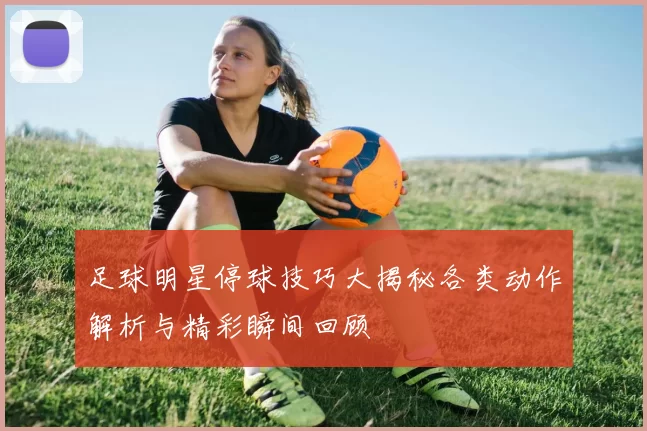 足球明星停球技巧大揭秘各类动作解析与精彩瞬间回顾