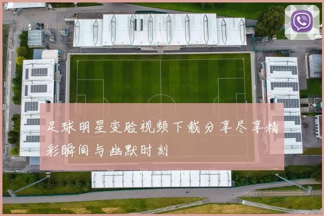 足球明星变脸视频下载分享尽享精彩瞬间与幽默时刻