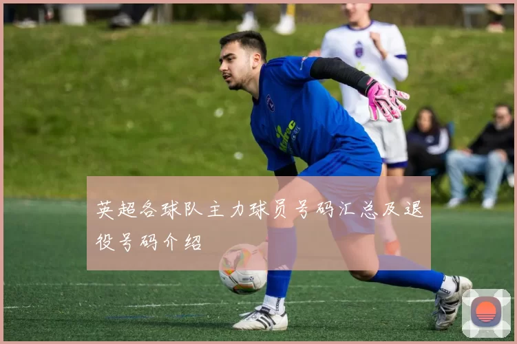 英超各球队主力球员号码汇总及退役号码介绍