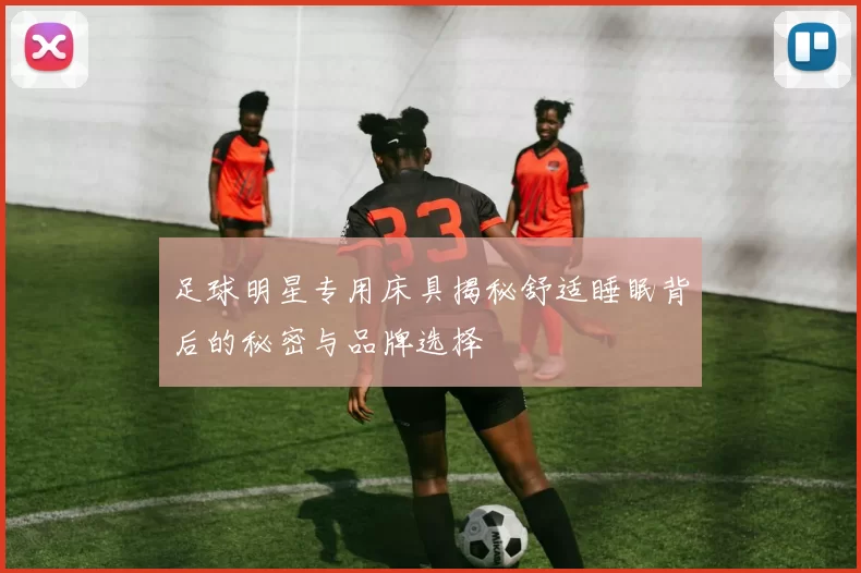 足球明星专用床具揭秘舒适睡眠背后的秘密与品牌选择