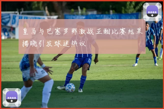 皇马与巴塞罗那激战正酣比赛结果揭晓引发球迷热议