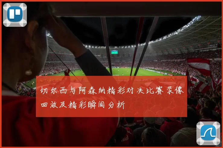 切尔西与阿森纳精彩对决比赛录像回放及精彩瞬间分析