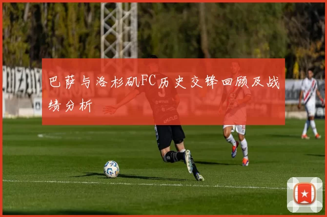 巴萨与洛杉矶FC历史交锋回顾及战绩分析