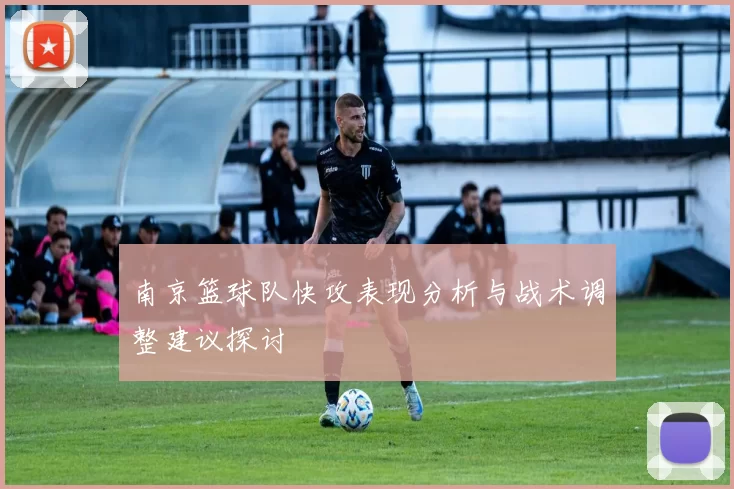 南京篮球队快攻表现分析与战术调整建议探讨