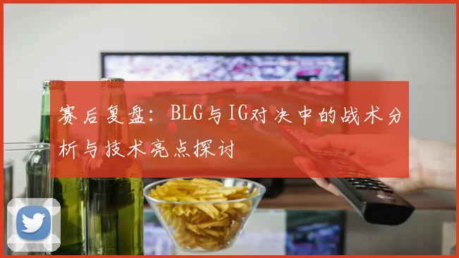赛后复盘：BLG与IG对决中的战术分析与技术亮点探讨