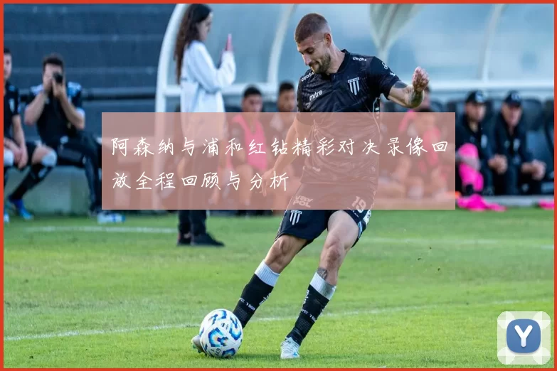 阿森纳与浦和红钻精彩对决录像回放全程回顾与分析
