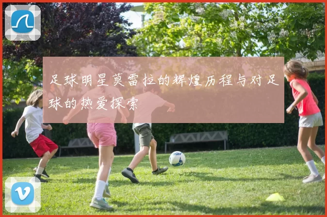 足球明星莫雷拉的辉煌历程与对足球的热爱探索