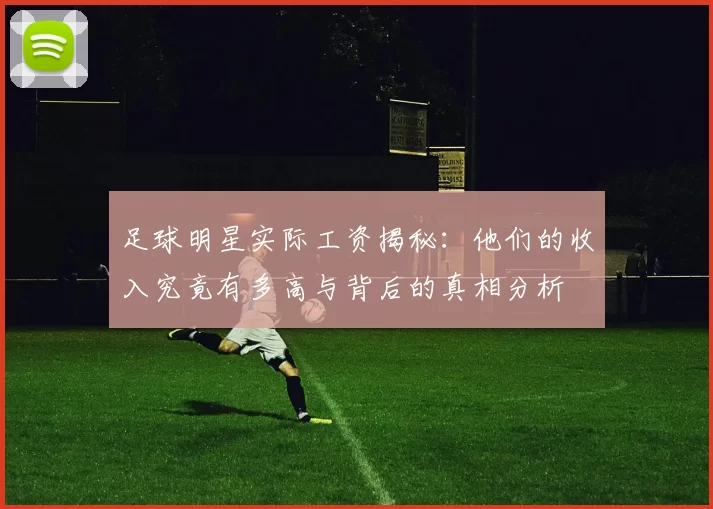 足球明星实际工资揭秘：他们的收入究竟有多高与背后的真相分析