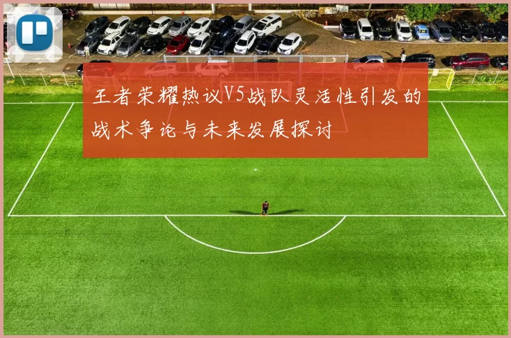 王者荣耀热议V5战队灵活性引发的战术争论与未来发展探讨