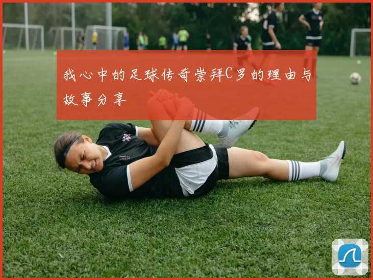 我心中的足球传奇崇拜C罗的理由与故事分享