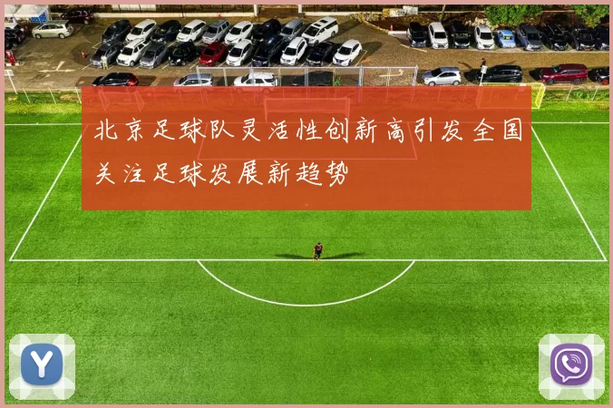 北京足球队灵活性创新高引发全国关注足球发展新趋势