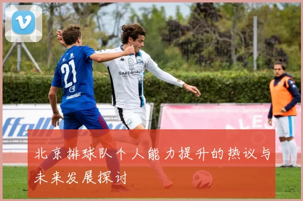 北京排球队个人能力提升的热议与未来发展探讨