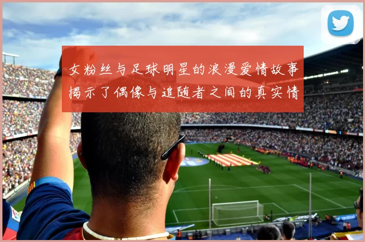 女粉丝与足球明星的浪漫爱情故事揭示了偶像与追随者之间的真实情感与挑战