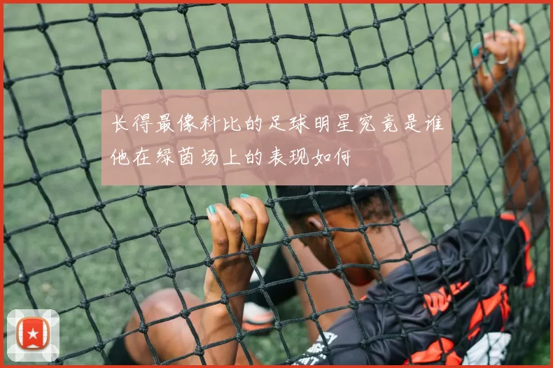 长得最像科比的足球明星究竟是谁他在绿茵场上的表现如何