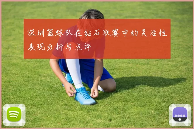 深圳篮球队在钻石联赛中的灵活性表现分析与点评