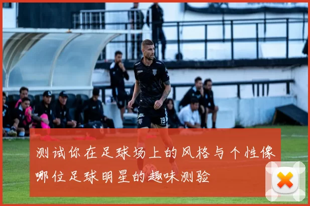 测试你在足球场上的风格与个性像哪位足球明星的趣味测验